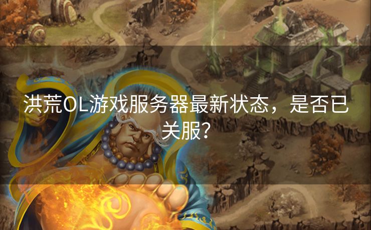 洪荒OL游戏服务器最新状态，是否已关服？