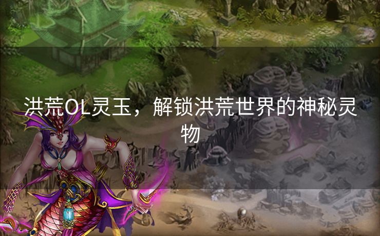 洪荒OL灵玉，解锁洪荒世界的神秘灵物