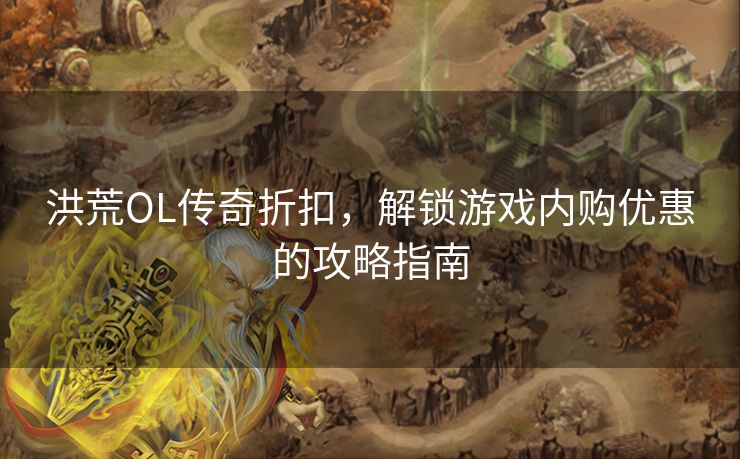 洪荒OL传奇折扣，解锁游戏内购优惠的攻略指南