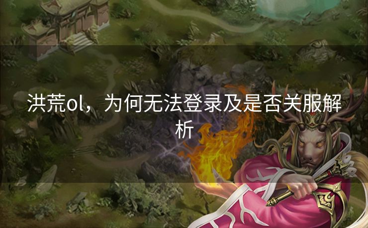 洪荒ol，为何无法登录及是否关服解析