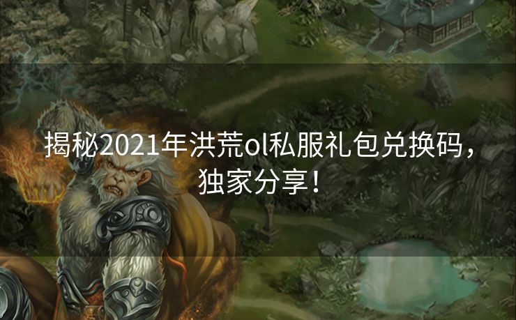 揭秘2021年洪荒ol私服礼包兑换码，独家分享！