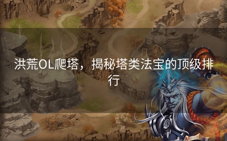 洪荒OL爬塔，揭秘塔类法宝的顶级排行