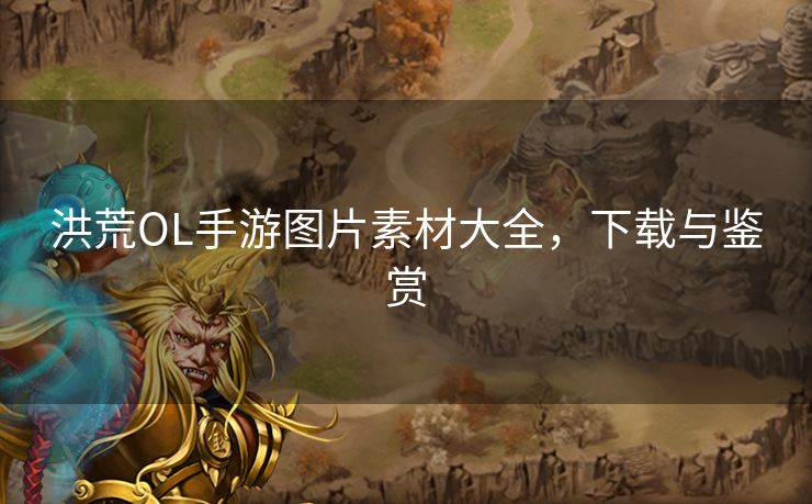 洪荒OL手游图片素材大全，下载与鉴赏