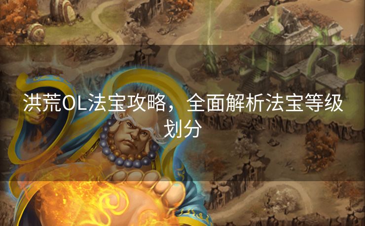 洪荒OL法宝攻略，全面解析法宝等级划分