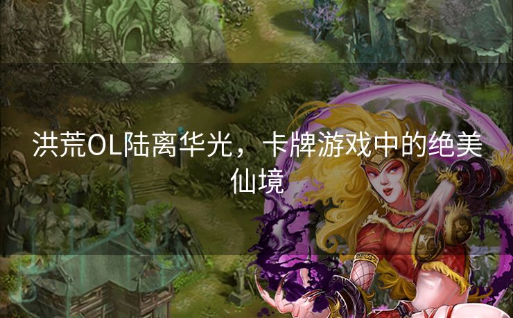 洪荒OL陆离华光，卡牌游戏中的绝美仙境