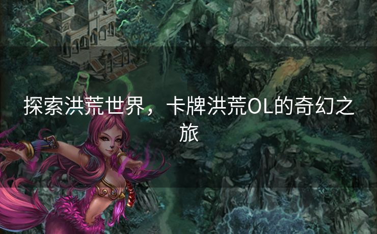 探索洪荒世界，卡牌洪荒OL的奇幻之旅