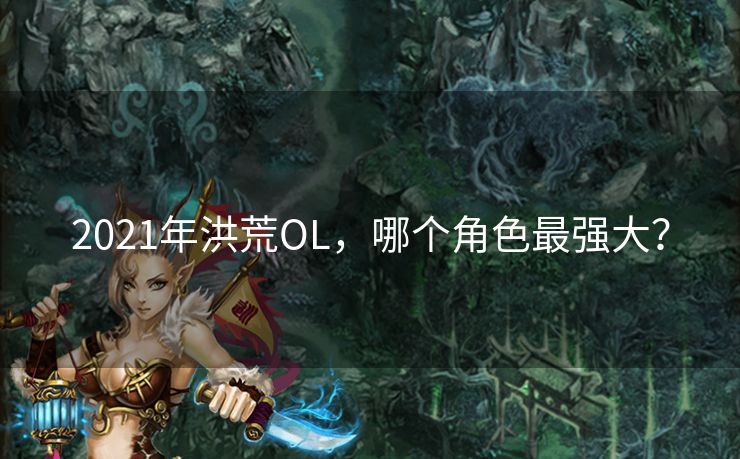 2021年洪荒OL，哪个角色最强大？