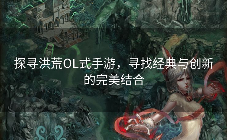探寻洪荒OL式手游，寻找经典与创新的完美结合