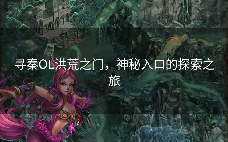 寻秦OL洪荒之门，神秘入口的探索之旅