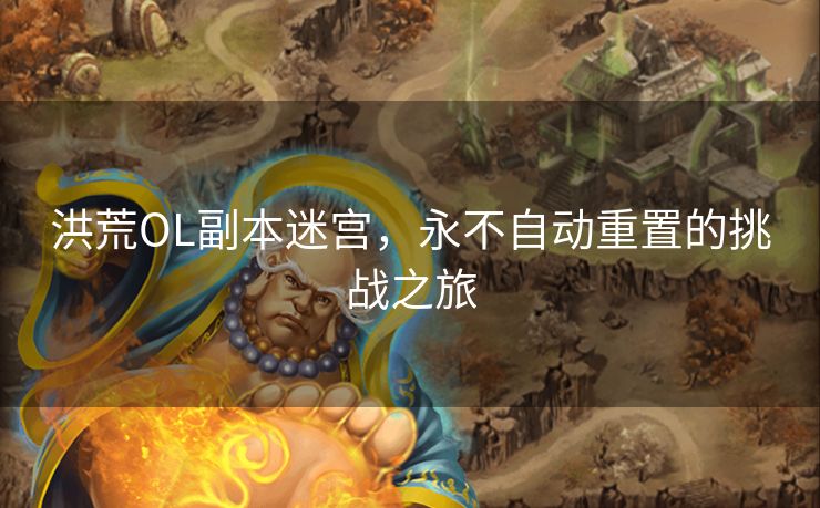 洪荒OL副本迷宫，永不自动重置的挑战之旅