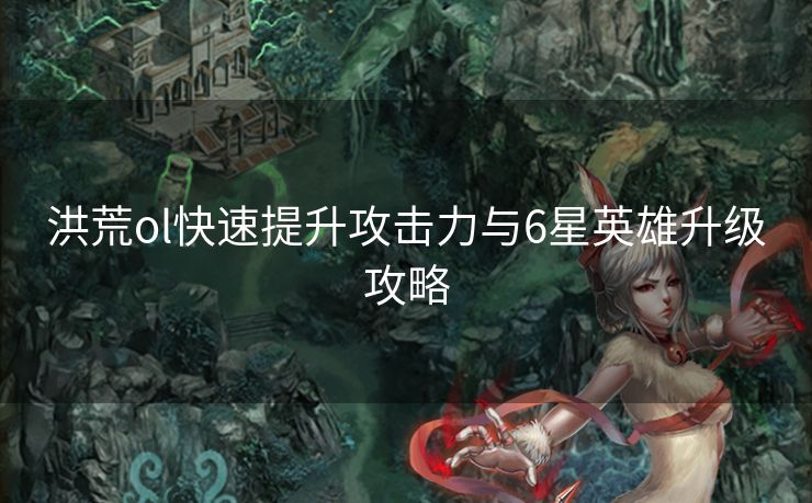 洪荒ol快速提升攻击力与6星英雄升级攻略
