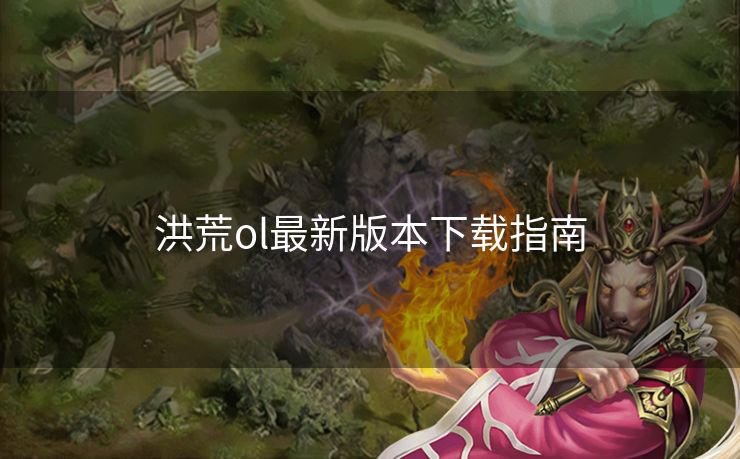 洪荒ol最新版本下载指南