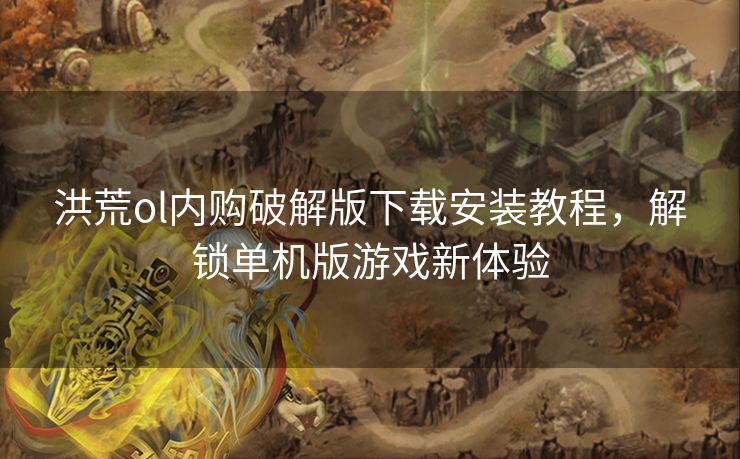 洪荒ol内购破解版下载安装教程，解锁单机版游戏新体验