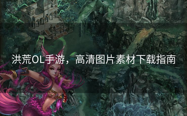 洪荒OL手游，高清图片素材下载指南