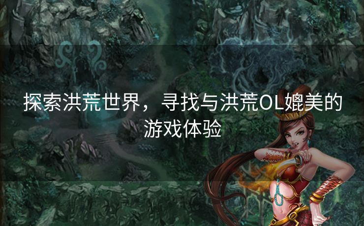 探索洪荒世界，寻找与洪荒OL媲美的游戏体验