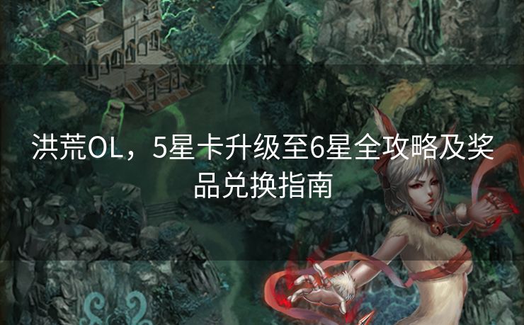 洪荒OL，5星卡升级至6星全攻略及奖品兑换指南