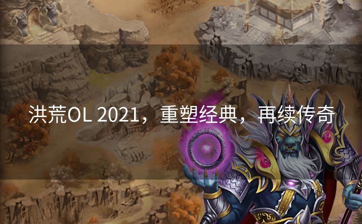 洪荒OL 2021，重塑经典，再续传奇