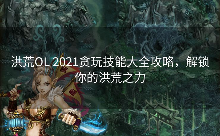 洪荒OL 2021贪玩技能大全攻略，解锁你的洪荒之力