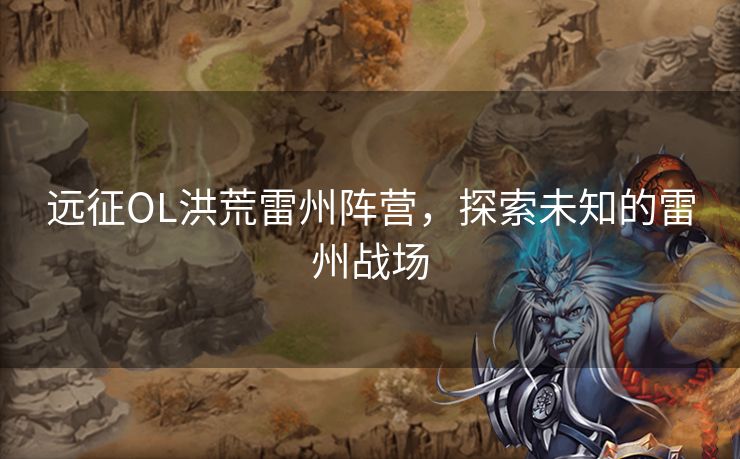 远征OL洪荒雷州阵营，探索未知的雷州战场