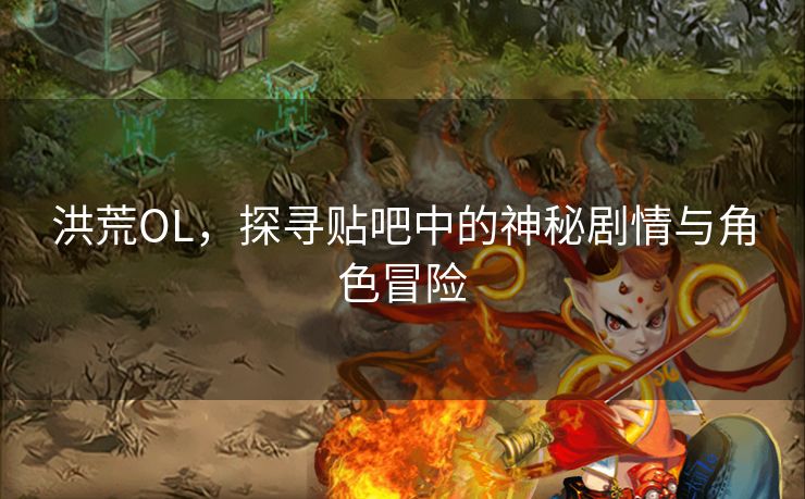 洪荒OL，探寻贴吧中的神秘剧情与角色冒险