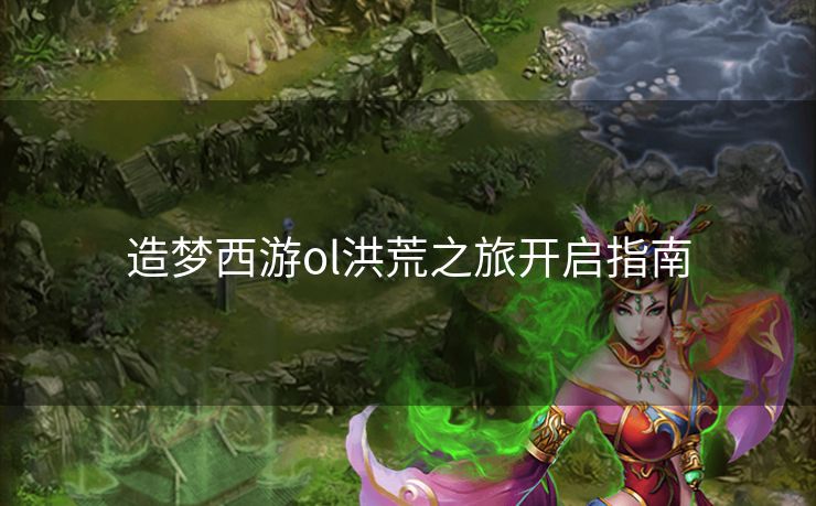 造梦西游ol洪荒之旅开启指南