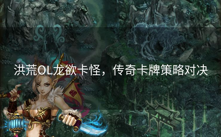 洪荒OL龙欲卡怪，传奇卡牌策略对决