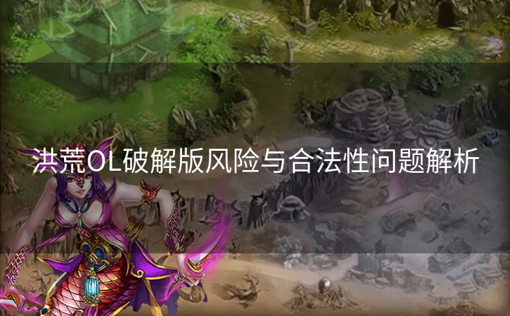 洪荒OL破解版风险与合法性问题解析