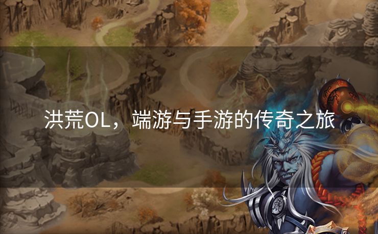 洪荒OL，端游与手游的传奇之旅