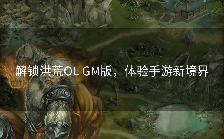 解锁洪荒OL GM版，体验手游新境界