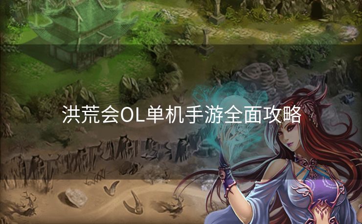 洪荒会OL单机手游全面攻略