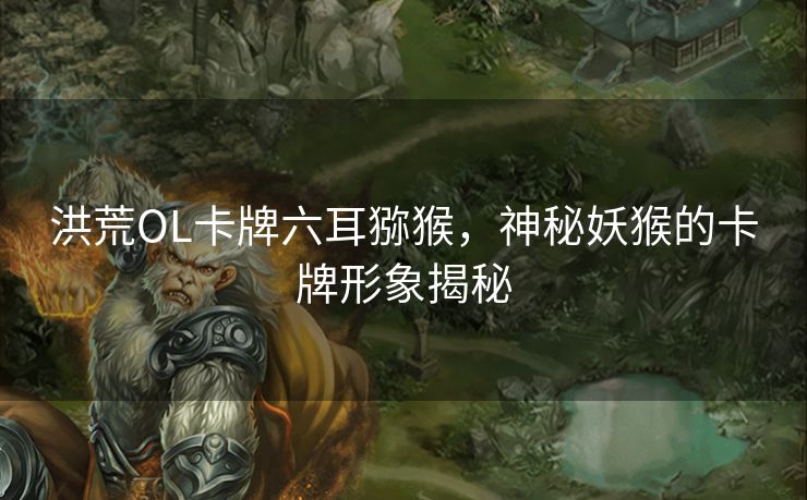洪荒OL卡牌六耳猕猴，神秘妖猴的卡牌形象揭秘