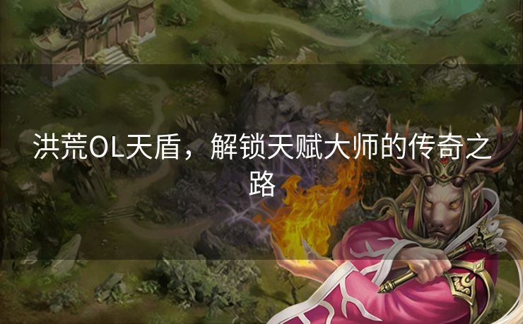 洪荒OL天盾，解锁天赋大师的传奇之路