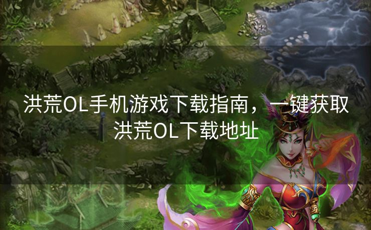 洪荒OL手机游戏下载指南，一键获取洪荒OL下载地址