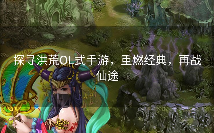 探寻洪荒OL式手游，重燃经典，再战仙途