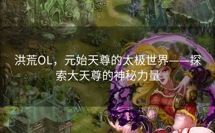 洪荒OL，元始天尊的太极世界——探索大天尊的神秘力量