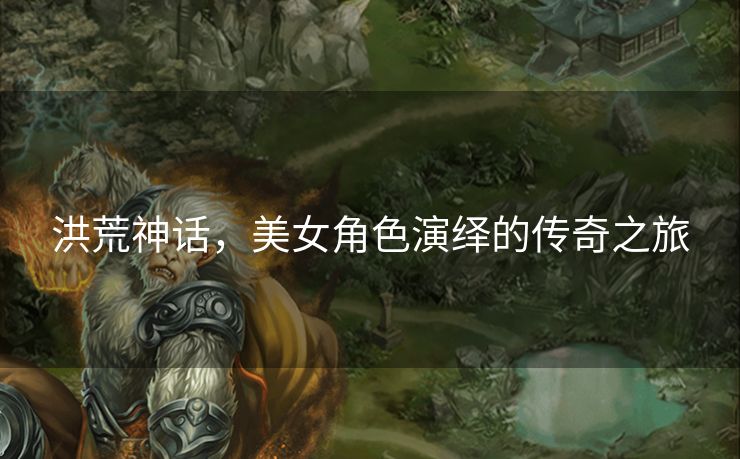 洪荒神话，美女角色演绎的传奇之旅