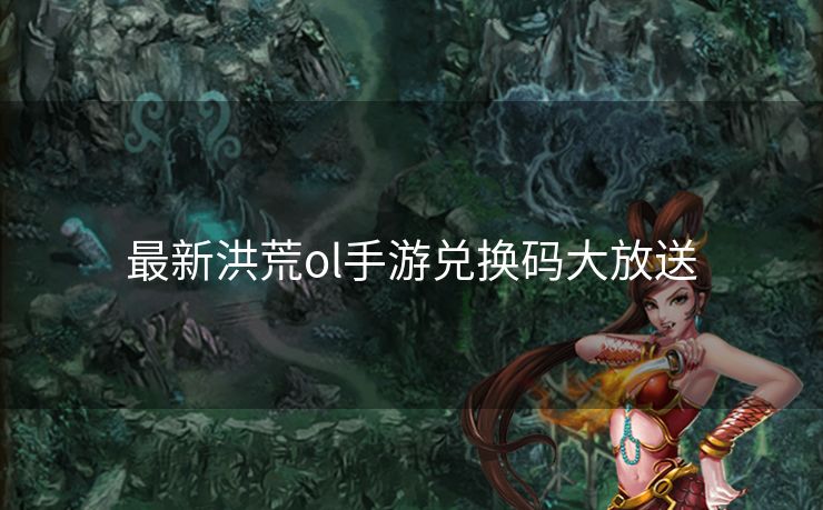 最新洪荒ol手游兑换码大放送