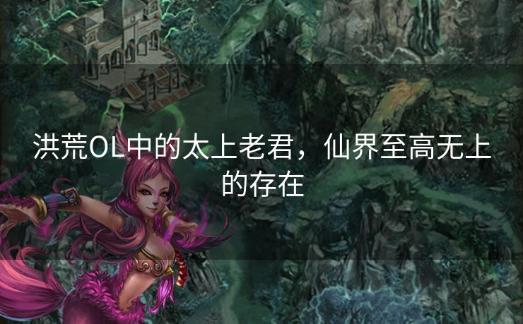 洪荒OL中的太上老君，仙界至高无上的存在