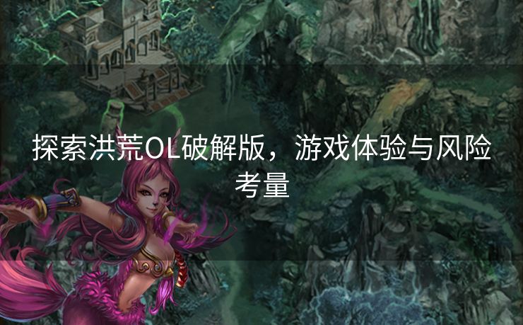 探索洪荒OL破解版，游戏体验与风险考量