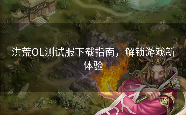 洪荒OL测试服下载指南，解锁游戏新体验