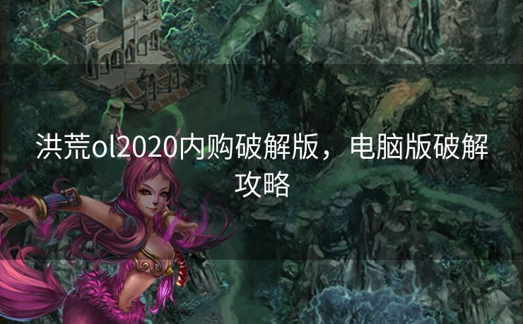 洪荒ol2020内购破解版，电脑版破解攻略