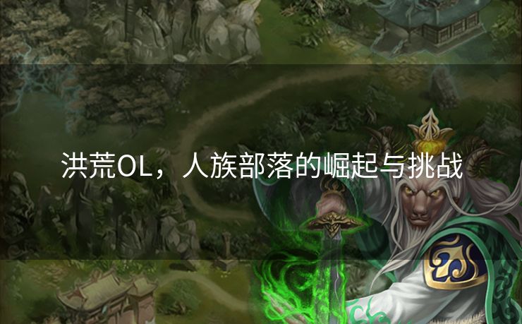 洪荒OL，人族部落的崛起与挑战