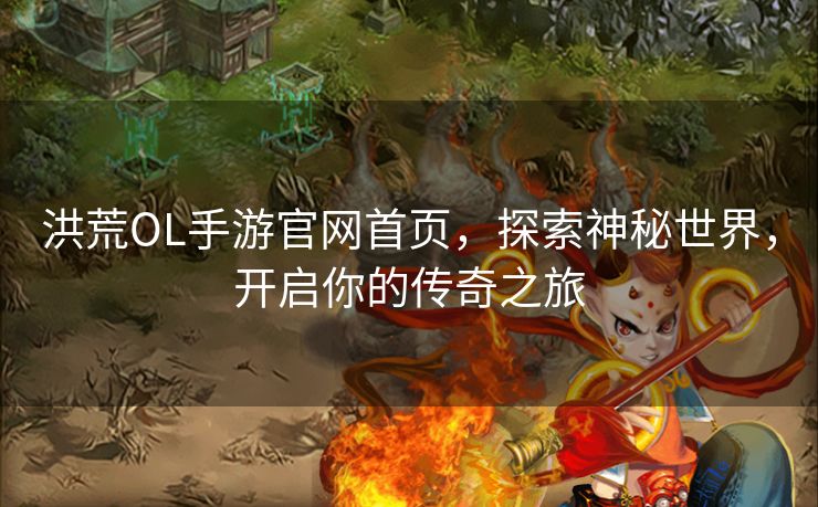 洪荒OL手游官网首页，探索神秘世界，开启你的传奇之旅