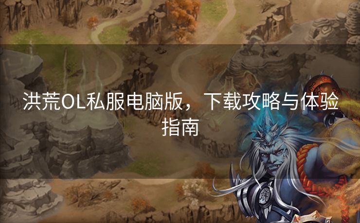 洪荒OL私服电脑版，下载攻略与体验指南