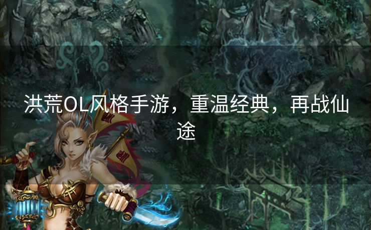 洪荒OL风格手游，重温经典，再战仙途