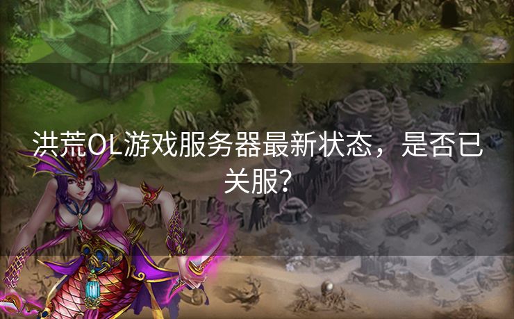 洪荒OL游戏服务器最新状态，是否已关服？