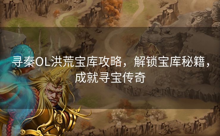 寻秦OL洪荒宝库攻略，解锁宝库秘籍，成就寻宝传奇