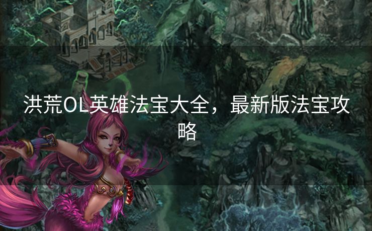 洪荒OL英雄法宝大全，最新版法宝攻略