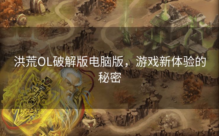 洪荒OL破解版电脑版，游戏新体验的秘密