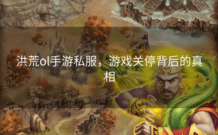 洪荒ol手游私服，游戏关停背后的真相